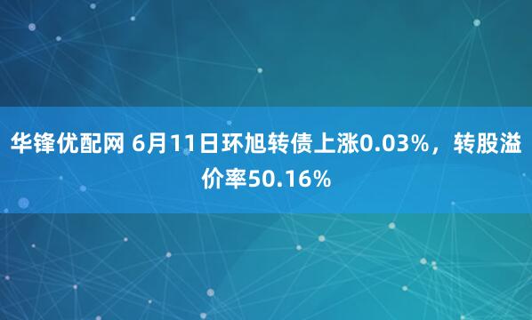 华锋优配网 6月11日环旭转债上涨0.03%，转股溢价率50.16%
