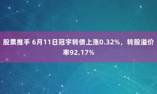 股票推手 6月11日冠宇转债上涨0.32%，转股溢价率92.17%