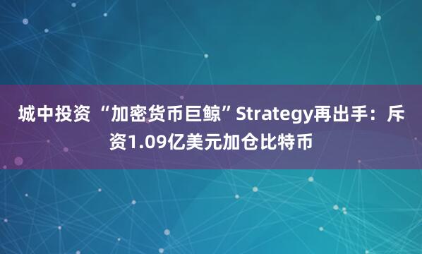 城中投资 “加密货币巨鲸”Strategy再出手:斥资1.09亿美元加仓比特币