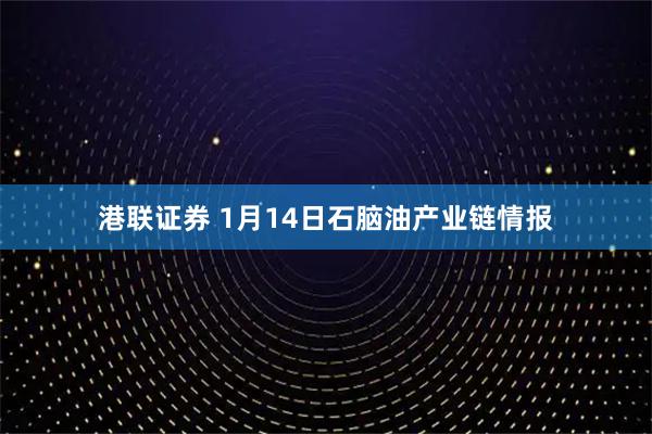 港联证券 1月14日石脑油产业链情报