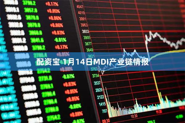配资宝 1月14日MDI产业链情报