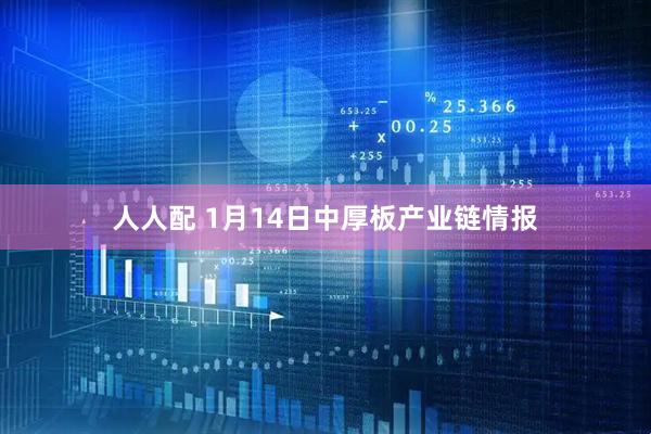 人人配 1月14日中厚板产业链情报