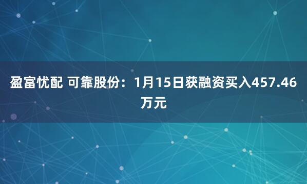 盈富忧配 可靠股份：1月15日获融资买入457.46万元