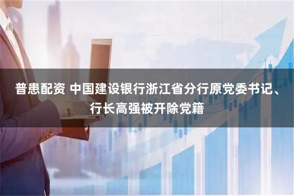 普患配资 中国建设银行浙江省分行原党委书记、行长高强被开除党籍