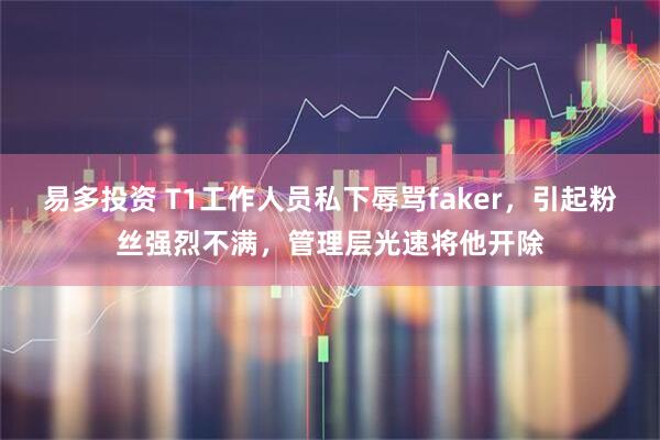 易多投资 T1工作人员私下辱骂faker，引起粉丝强烈不满，管理层光速将他开除
