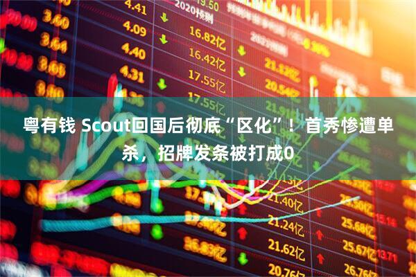 粤有钱 Scout回国后彻底“区化”！首秀惨遭单杀，招牌发条被打成0