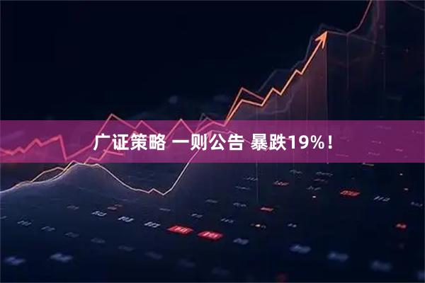 广证策略 一则公告 暴跌19%!