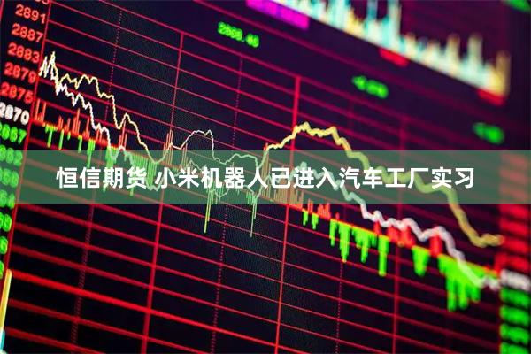 恒信期货 小米机器人已进入汽车工厂实习