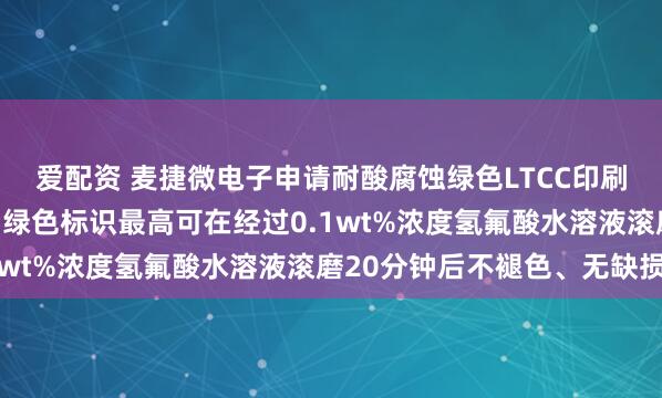 爱配资 麦捷微电子申请耐酸腐蚀绿色LTCC印刷标识浆料专利，烧结后绿色标识最高可在经过0.1wt%浓度氢氟酸水溶液滚磨20分钟后不褪色、无缺损