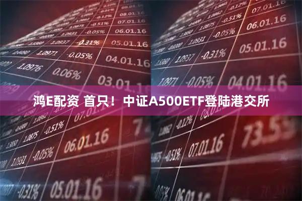 鸿E配资 首只！中证A500ETF登陆港交所