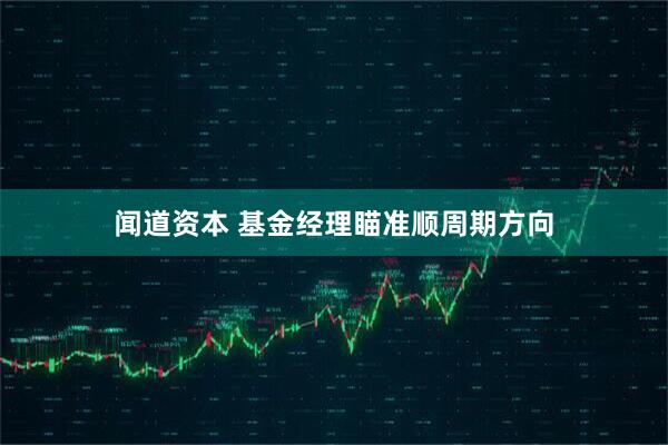 闻道资本 基金经理瞄准顺周期方向