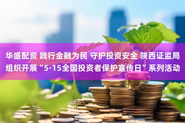 华盛配资 践行金融为民 守护投资安全 陕西证监局组织开展“5·15全国投资者保护宣传日”系列活动