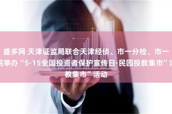 盛多网 天津证监局联合天津经侦、市一分检、市一中院举办“5·15全国投资者保护宣传日·民园投教集市”活动