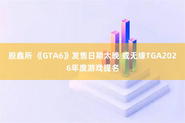 股鑫所 《GTA6》发售日期太晚 或无缘TGA2026年度游戏提名