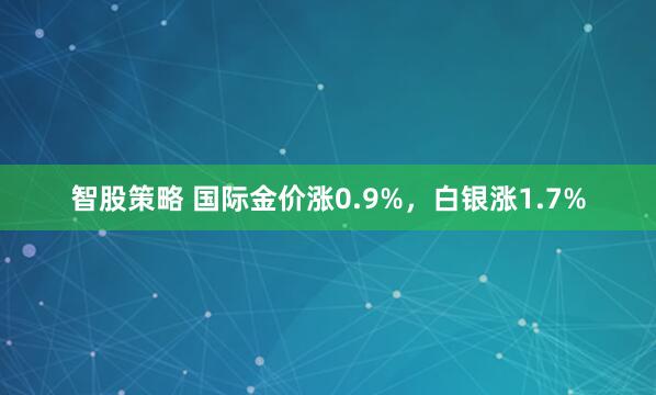 智股策略 国际金价涨0.9%，白银涨1.7%