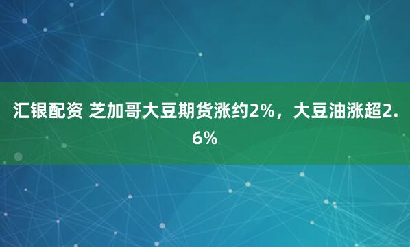 汇银配资 芝加哥大豆期货涨约2%，大豆油涨超2.6%