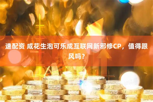 速配资 咸花生泡可乐成互联网新邪修CP，值得跟风吗？